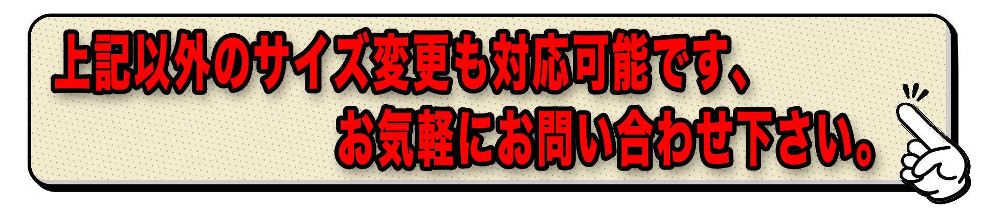 上記以外のサイズ変更も対応可能です。お問い合わせ下さい